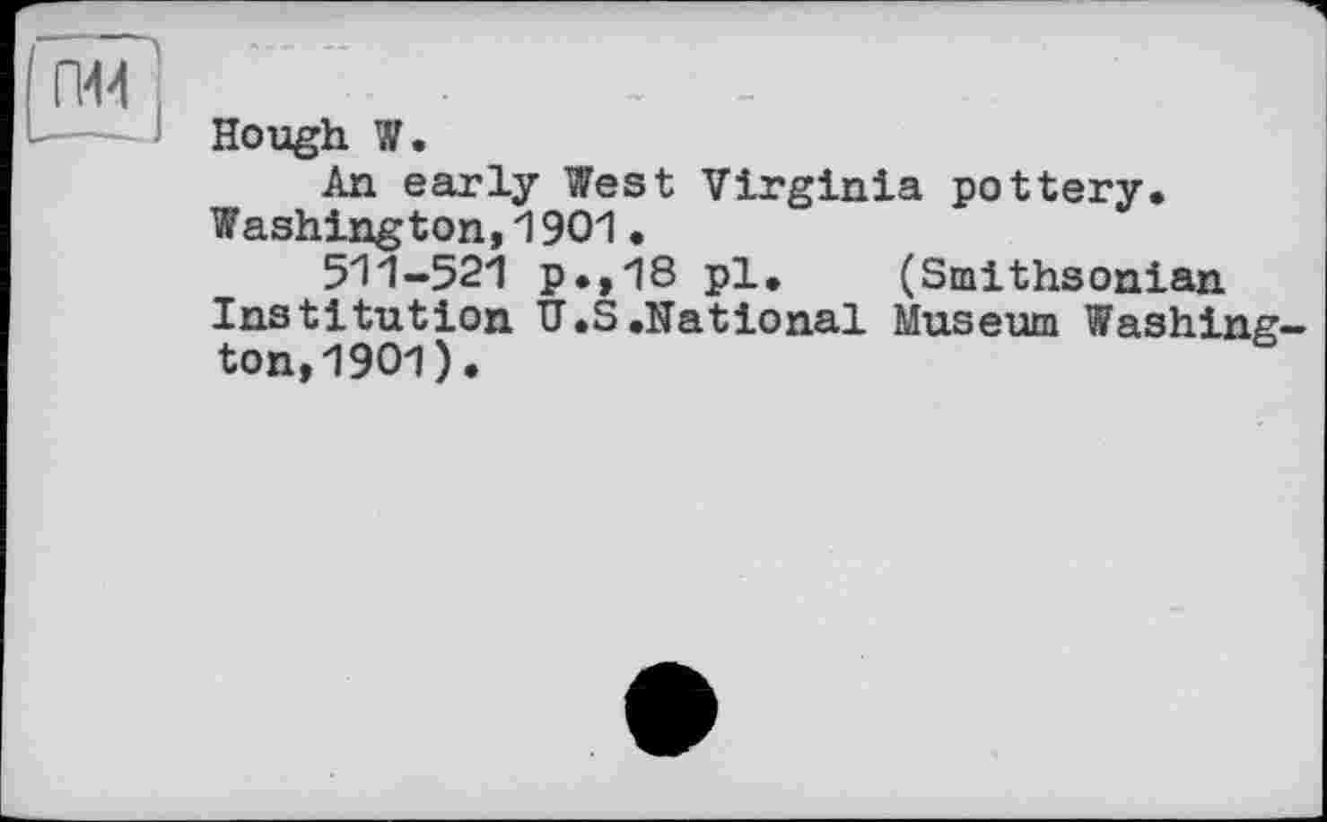 ﻿Hough W.
An early West Virginia pottery. Washington,1901•
511-521 p.,18 pl. (Smithsonian Institution ЇГ.S .National Museum Washington, 1901).